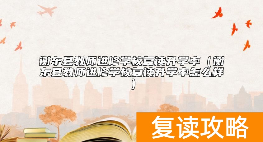 衡东县教师进修学校复读升学率（衡东县教师进修学校复读升学率怎么样）