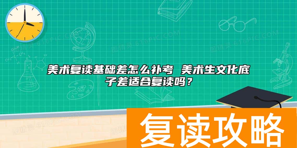美术复读基础差怎么补考 美术生文化底子差适合复读吗？
