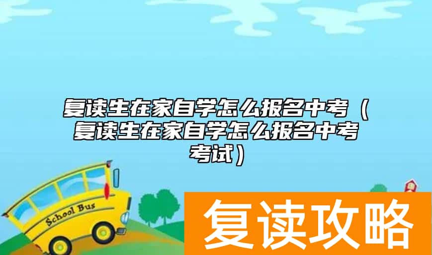 复读生在家自学怎么报名中考（复读生在家自学怎么报名中考考试）